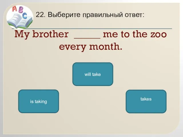 My brother _____ me to the zoo every month. 22. Выберите правильный