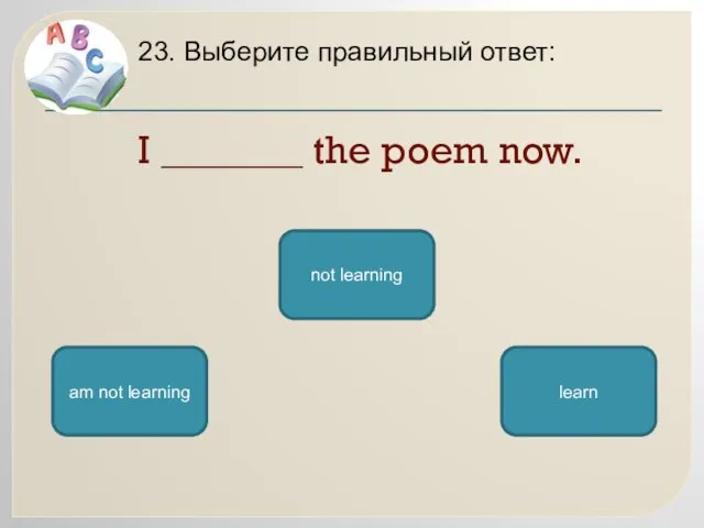 I _______ the poem now. 23. Выберите правильный ответ: am not learning not learning learn