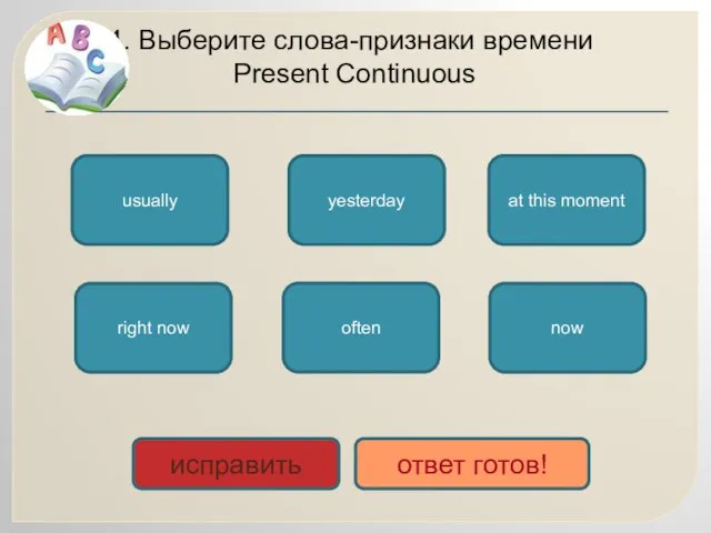 4. Выберите слова-признаки времени Present Continuous now right now at this moment