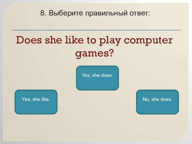 Does she like to play computer games? 8. Выберите правильный ответ: Yes,