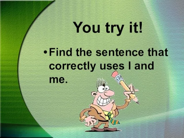 You try it! Find the sentence that correctly uses I and me.