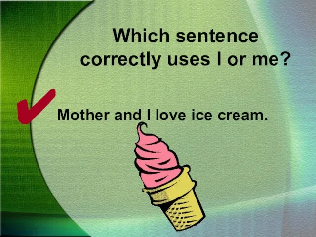 Which sentence correctly uses I or me? Mother and I love ice cream.