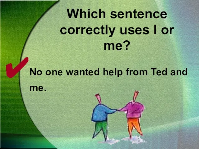 Which sentence correctly uses I or me? No one wanted help from Ted and me.