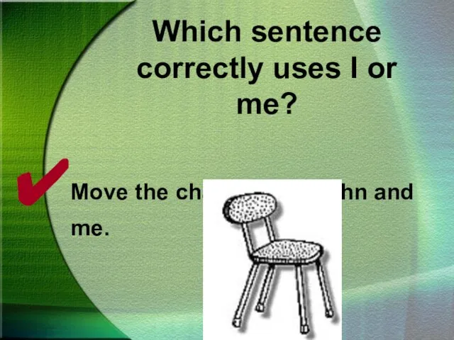 Which sentence correctly uses I or me? Move the chair beside John and me.