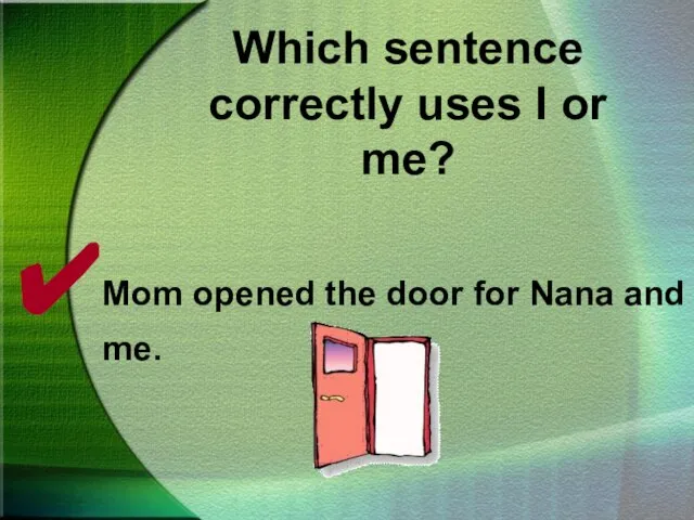 Which sentence correctly uses I or me? Mom opened the door for Nana and me.