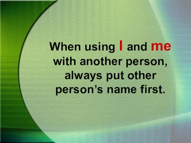 When using I and me with another person, always put other person’s name first.