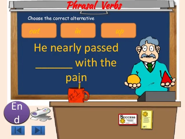 Phrasal Verbs He nearly passed ______ with the pain 10 9 8