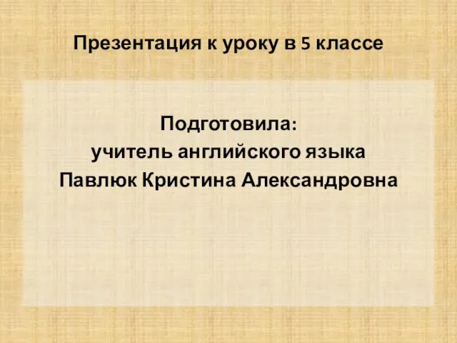 Презентация к уроку в 5 классе Подготовила: учитель английского языка Павлюк Кристина Александровна