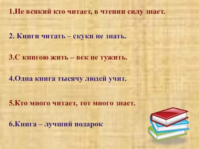 1.Не всякий кто читает, в чтении силу знает. 2. Книги читать –