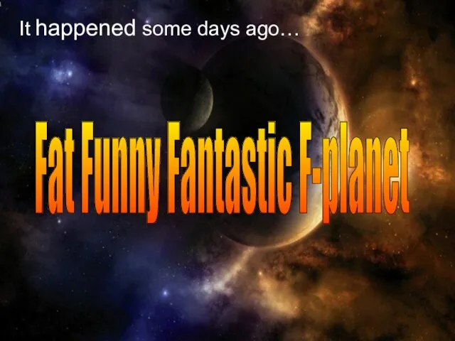 Fat Funny Fantastic F-planet It happened some days ago…