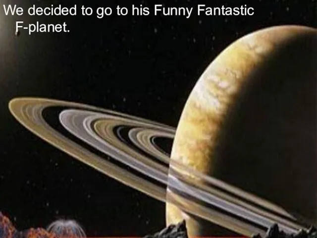 We decided to go to his Funny Fantastic F-planet.