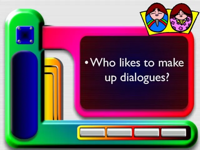 Who likes to make up dialogues?