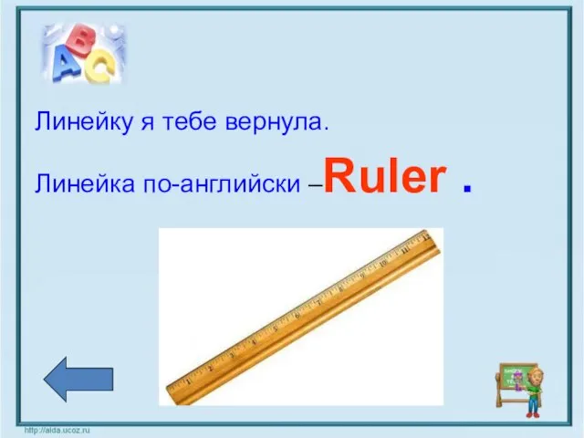 Линейку я тебе вернула. Линейка по-английски –Ruler .