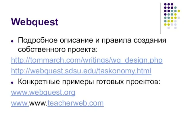 Webquest Подробное описание и правила создания собственного проекта: http://tommarch.com/writings/wq_design.php http://webquest.sdsu.edu/taskonomy.html Конкретные примеры готовых проектов: www.webquest.org www.www.teacherweb.com