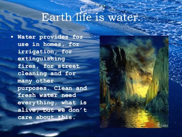 Earth life is water. Water provides for use in homes, for irrigation,