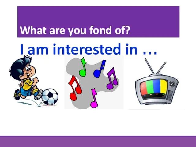 What are you fond of? I am interested in …