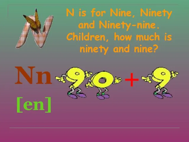 N is for Nine, Ninety and Ninety-nine. Children, how much is ninety