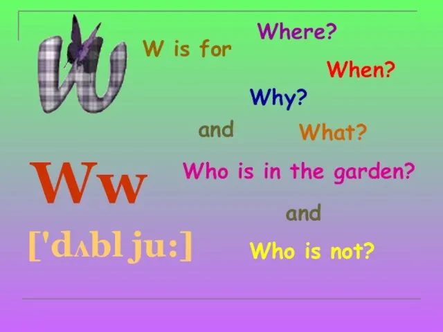 W is for Ww ['dʌbl ju:] Where? When? Why? What? and Who