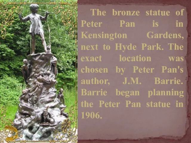 The bronze statue of Peter Pan is in Kensington Gardens, next to