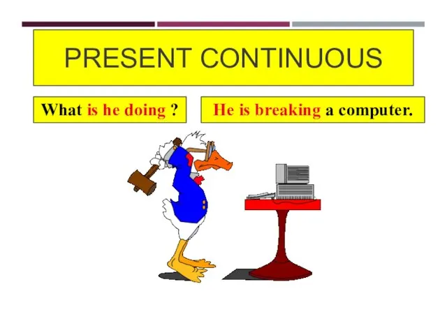 PRESENT CONTINUOUS What is he doing ? He is breaking a computer.