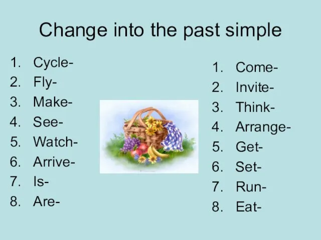 Change into the past simple Cycle- Fly- Make- See- Watch- Arrive- Is-