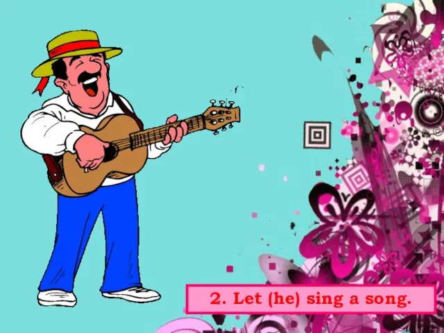 2. Let (he) sing a song.