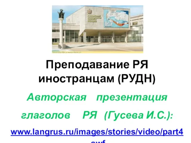 Преподавание РЯ иностранцам (РУДН) Авторская презентация глаголов РЯ (Гусева И.С.): www.langrus.ru/images/stories/video/part4.swf