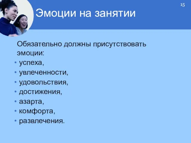 Обязательно должны присутствовать эмоции: успеха, увлеченности, удовольствия, достижения, азарта, комфорта, развлечения. Эмоции на занятии