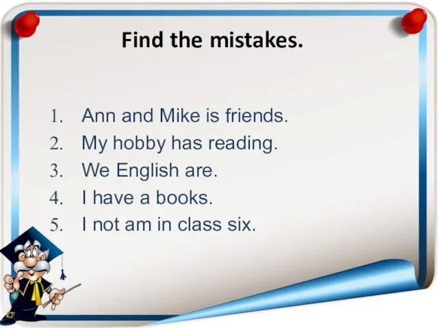 Find the mistakes. Ann and Mike is friends. My hobby has reading.