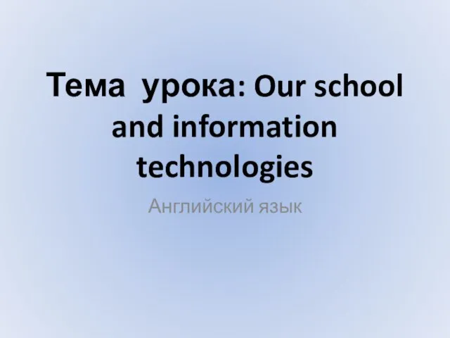 Тема урока: Our school and information technologies Английский язык