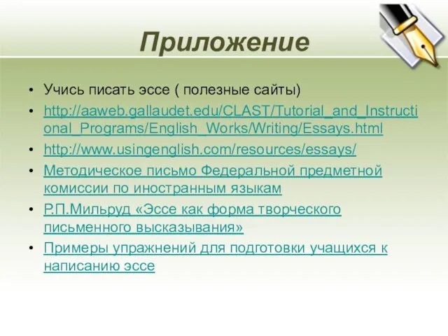 Приложение Учись писать эссе ( полезные сайты) http://aaweb.gallaudet.edu/CLAST/Tutorial_and_Instructional_Programs/English_Works/Writing/Essays.html http://www.usingenglish.com/resources/essays/ Методическое письмо Федеральной