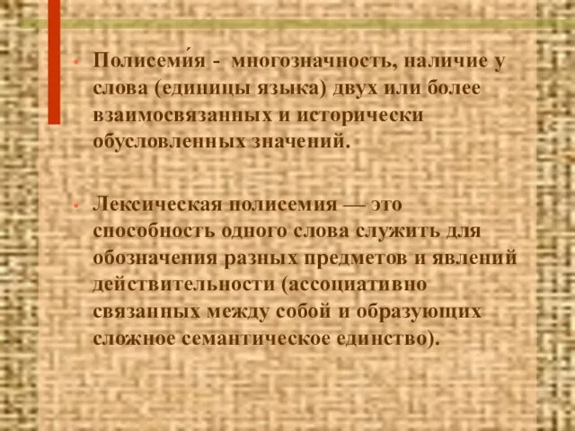 Полисеми́я - многозначность, наличие у слова (единицы языка) двух или более взаимосвязанных