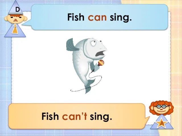 Fish can sing. Fish can’t sing.