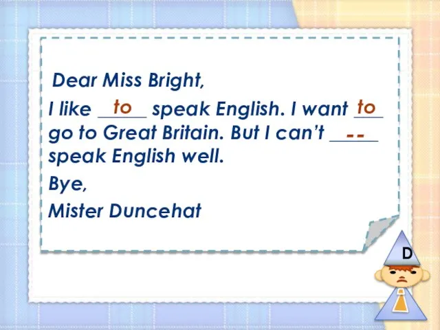 Dear Miss Bright, I like _____ speak English. I want ___ go