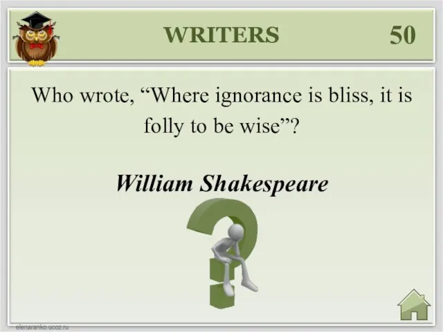 WRITERS 50 William Shakespeare Who wrote, “Where ignorance is bliss, it is folly to be wise”?