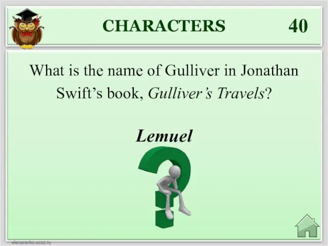 CHARACTERS 40 Lemuel What is the name of Gulliver in Jonathan Swift’s book, Gulliver’s Travels?