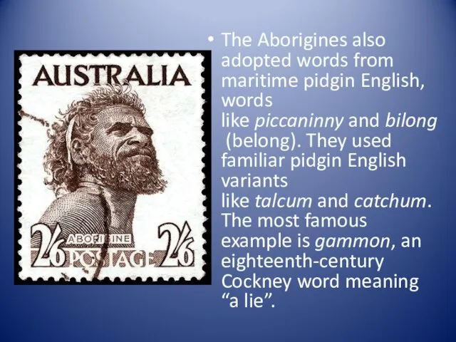 The Aborigines also adopted words from maritime pidgin English, words like piccaninny