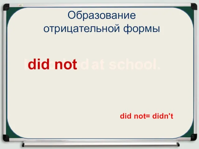 I work at school. Образование отрицательной формы did not= didn't ed did not