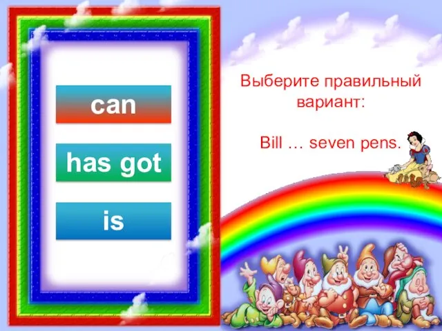 Выберите правильный вариант: Bill … seven pens. can has got is
