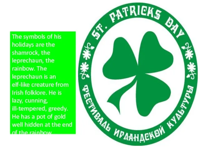 The symbols of his holidays are the shamrock, the leprechaun, the rainbow.