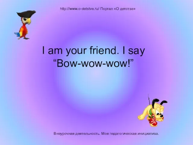 Внеурочная деятельность. Моя педагогическая инициатива. http://www.o-detstve.ru/ Портал «О детстве» I am your friend. I say “Bow-wow-wow!”
