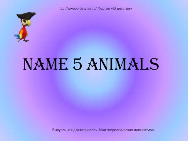 Внеурочная деятельность. Моя педагогическая инициатива. http://www.o-detstve.ru/ Портал «О детстве» Name 5 animals