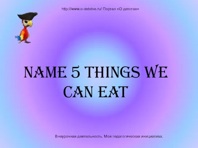 Внеурочная деятельность. Моя педагогическая инициатива. http://www.o-detstve.ru/ Портал «О детстве» Name 5 things we can eat