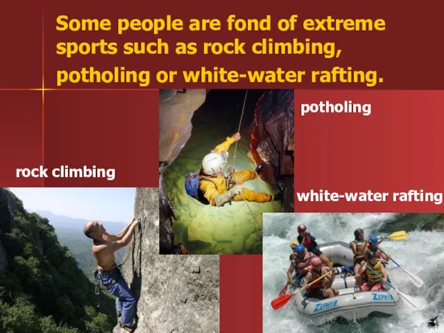 Some people are fond of extreme sports such as rock climbing, potholing