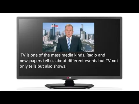 TV is one of the mass media kinds. Radio and newspapers tell