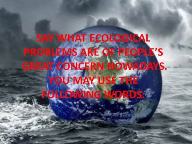 SAY WHAT ECOLOGICAL PROBLEMS ARE OF PEOPLE’S GREAT CONCERN NOWADAYS. YOU MAY USE THE FOLLOWING WORDS: