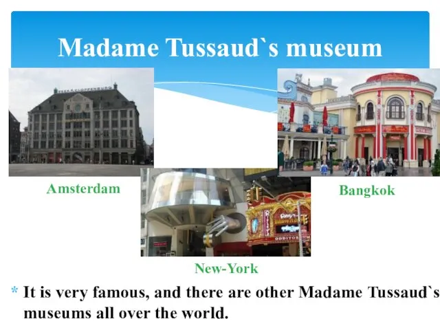 It is very famous, and there are other Madame Tussaud`s museums all