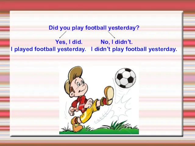 Did you play football yesterday? Yes, I did. No, I didn't. I