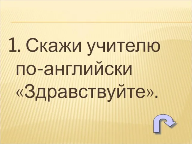 1. Скажи учителю по-английски «Здравствуйте».