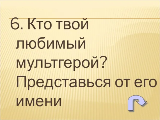 6. Кто твой любимый мультгерой? Представься от его имени